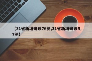 【31省新增确诊76例,31省新增确诊57例】
