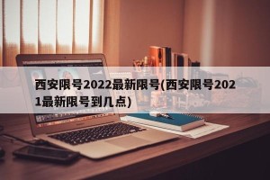 西安限号2022最新限号(西安限号2021最新限号到几点)