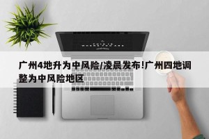 广州4地升为中风险/凌晨发布!广州四地调整为中风险地区