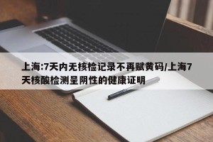 上海:7天内无核检记录不再赋黄码/上海7天核酸检测呈阴性的健康证明