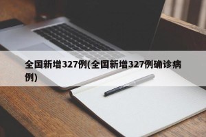 全国新增327例(全国新增327例确诊病例)