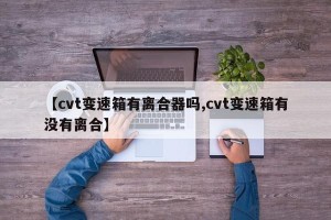 【cvt变速箱有离合器吗,cvt变速箱有没有离合】
