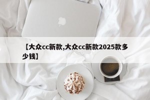 【大众cc新款,大众cc新款2025款多少钱】