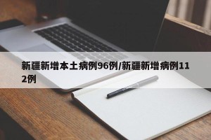 新疆新增本土病例96例/新疆新增病例112例