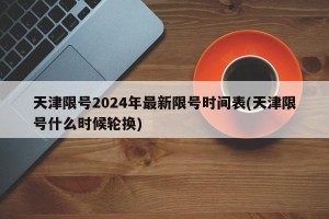 天津限号2024年最新限号时间表(天津限号什么时候轮换)