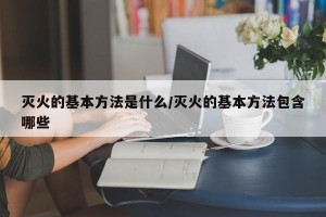 灭火的基本方法是什么/灭火的基本方法包含哪些