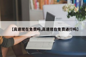 【高速现在免费吗,高速现在免费通行吗】
