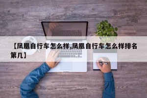 【凤凰自行车怎么样,凤凰自行车怎么样排名第几】