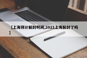 【上海预计解封时间,2021上海解封了吗】