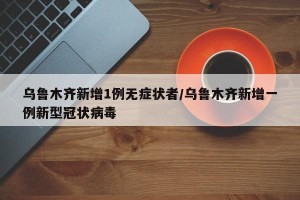 乌鲁木齐新增1例无症状者/乌鲁木齐新增一例新型冠状病毒