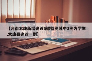 【河南太康新增确诊病例5例其中3例为学生,太康县确诊一例】