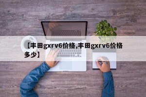【丰田gxrv6价格,丰田gxrv6价格多少】