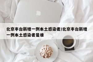 北京丰台新增一例本土感染者/北京丰台新增一例本土感染者是谁