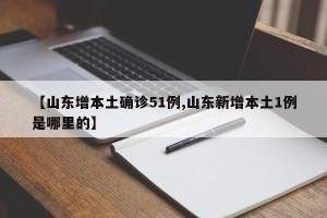 【山东增本土确诊51例,山东新增本土1例是哪里的】