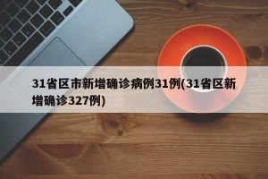 31省区市新增确诊病例31例(31省区新增确诊327例)