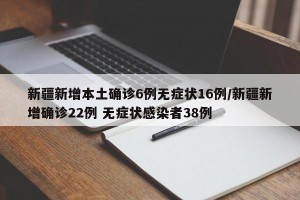 新疆新增本土确诊6例无症状16例/新疆新增确诊22例 无症状感染者38例