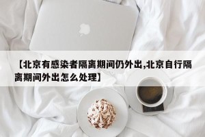 【北京有感染者隔离期间仍外出,北京自行隔离期间外出怎么处理】