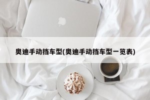 奥迪手动挡车型(奥迪手动挡车型一览表)