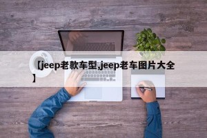 【jeep老款车型,jeep老车图片大全】