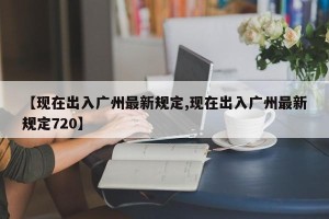 【现在出入广州最新规定,现在出入广州最新规定720】