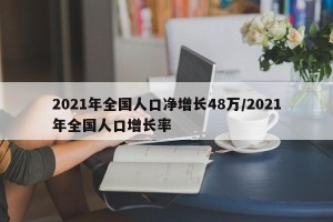 2021年全国人口净增长48万/2021年全国人口增长率