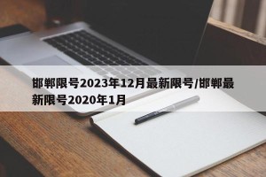 邯郸限号2023年12月最新限号/邯郸最新限号2020年1月