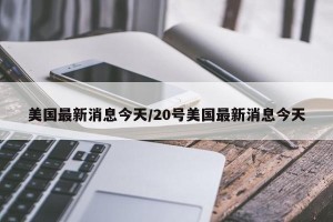 美国最新消息今天/20号美国最新消息今天