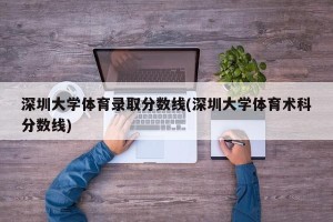 深圳大学体育录取分数线(深圳大学体育术科分数线)