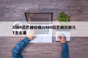 S560迈巴赫价格/s560迈巴赫价格几T怎么看