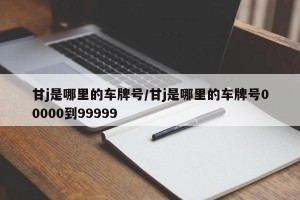 甘j是哪里的车牌号/甘j是哪里的车牌号00000到99999