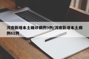 河南新增本土确诊病例9例/河南新增本土病例61例