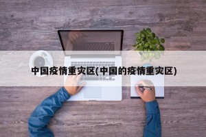 中国疫情重灾区(中国的疫情重灾区)
