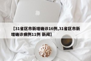 【31省区市新增确诊16例,31省区市新增确诊病例11例 新闻】