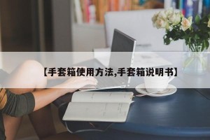 【手套箱使用方法,手套箱说明书】