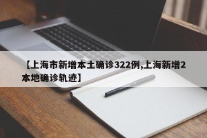 【上海市新增本土确诊322例,上海新增2本地确诊轨迹】