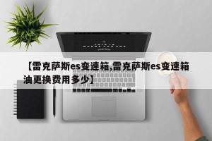 【雷克萨斯es变速箱,雷克萨斯es变速箱油更换费用多少】