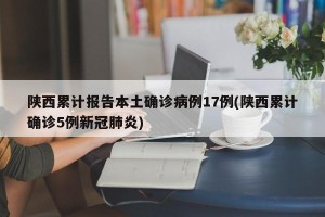 陕西累计报告本土确诊病例17例(陕西累计确诊5例新冠肺炎)