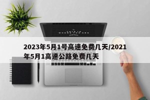 2023年5月1号高速免费几天/2021年5月1高速公路免费几天