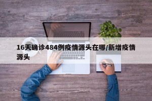 16天确诊484例疫情源头在哪/新增疫情源头