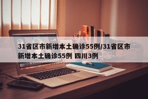 31省区市新增本土确诊55例/31省区市新增本土确诊55例 四川3例