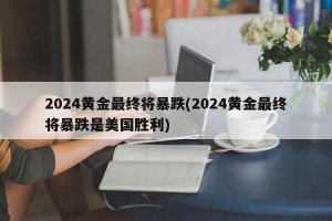 2024黄金最终将暴跌(2024黄金最终将暴跌是美国胜利)