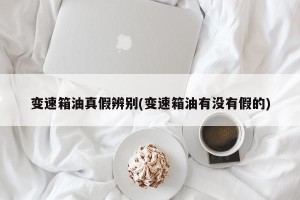变速箱油真假辨别(变速箱油有没有假的)
