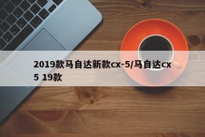 2019款马自达新款cx-5/马自达cx5 19款