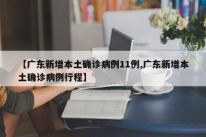 【广东新增本土确诊病例11例,广东新增本土确诊病例行程】