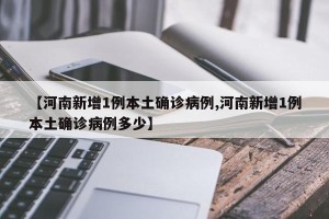 【河南新增1例本土确诊病例,河南新增1例本土确诊病例多少】