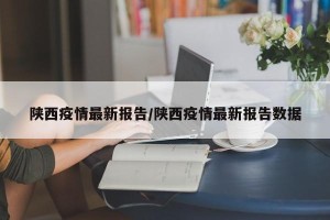 陕西疫情最新报告/陕西疫情最新报告数据