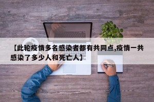 【此轮疫情多名感染者都有共同点,疫情一共感染了多少人和死亡人】