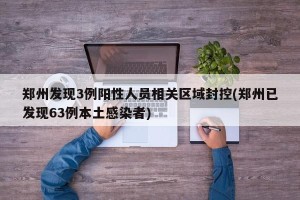 郑州发现3例阳性人员相关区域封控(郑州已发现63例本土感染者)
