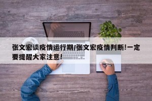 张文宏谈疫情运行期/张文宏疫情判断!一定要提醒大家注意!