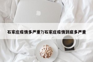 石家庄疫情多严重?/石家庄疫情到底多严重